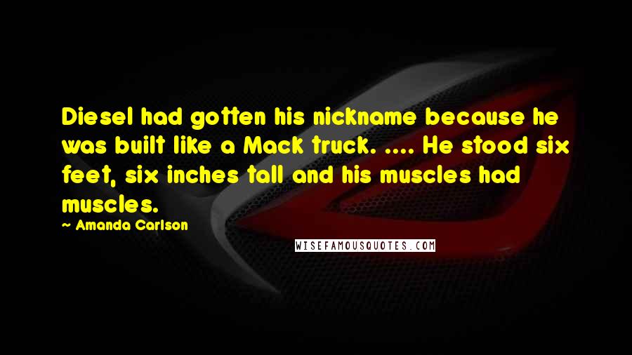 Amanda Carlson Quotes: Diesel had gotten his nickname because he was built like a Mack truck. .... He stood six feet, six inches tall and his muscles had muscles.