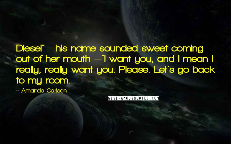 Amanda Carlson Quotes: Diesel" - his name sounded sweet coming out of her mouth --"I want you, and I mean I really, really want you. Please. Let's go back to my room.