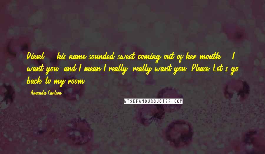 Amanda Carlson Quotes: Diesel" - his name sounded sweet coming out of her mouth --"I want you, and I mean I really, really want you. Please. Let's go back to my room.