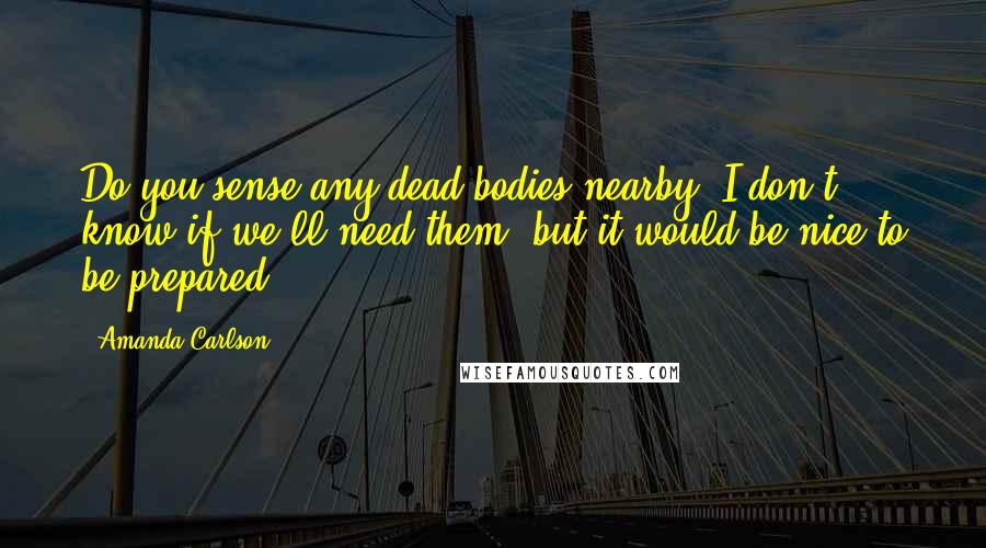Amanda Carlson Quotes: Do you sense any dead bodies nearby? I don't know if we'll need them, but it would be nice to be prepared.