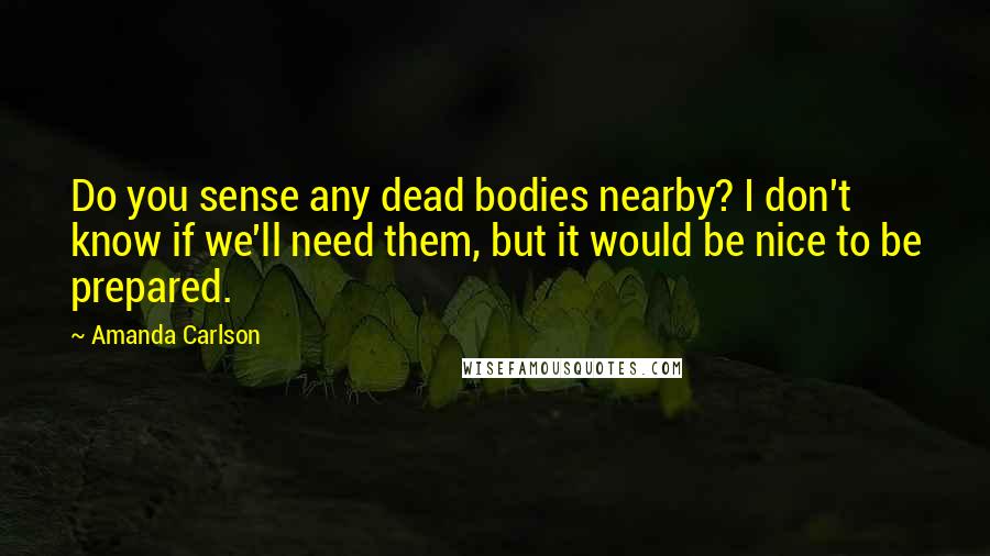 Amanda Carlson Quotes: Do you sense any dead bodies nearby? I don't know if we'll need them, but it would be nice to be prepared.