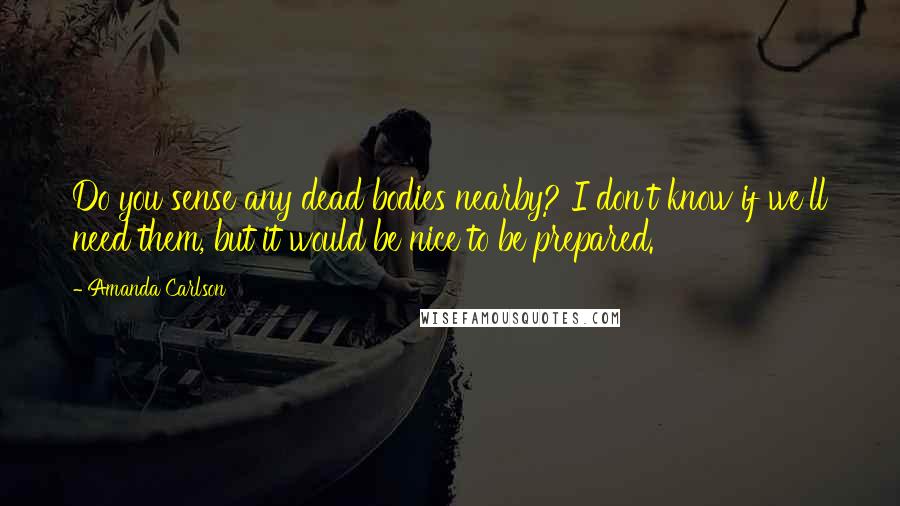Amanda Carlson Quotes: Do you sense any dead bodies nearby? I don't know if we'll need them, but it would be nice to be prepared.