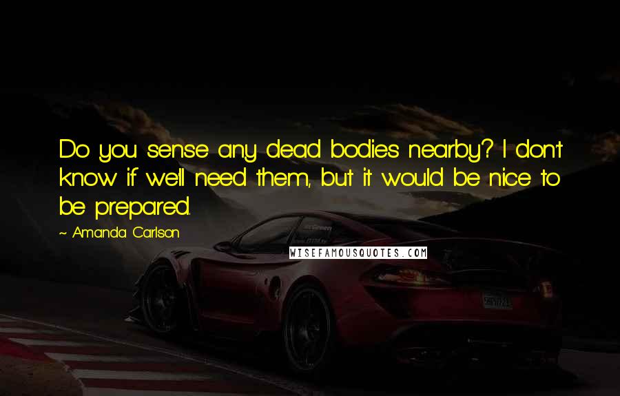 Amanda Carlson Quotes: Do you sense any dead bodies nearby? I don't know if we'll need them, but it would be nice to be prepared.