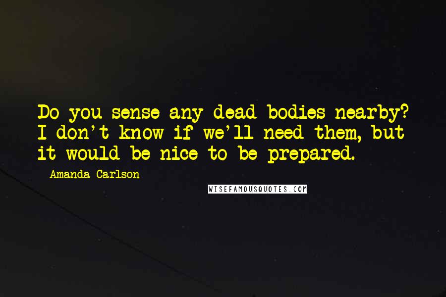 Amanda Carlson Quotes: Do you sense any dead bodies nearby? I don't know if we'll need them, but it would be nice to be prepared.