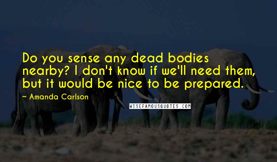 Amanda Carlson Quotes: Do you sense any dead bodies nearby? I don't know if we'll need them, but it would be nice to be prepared.
