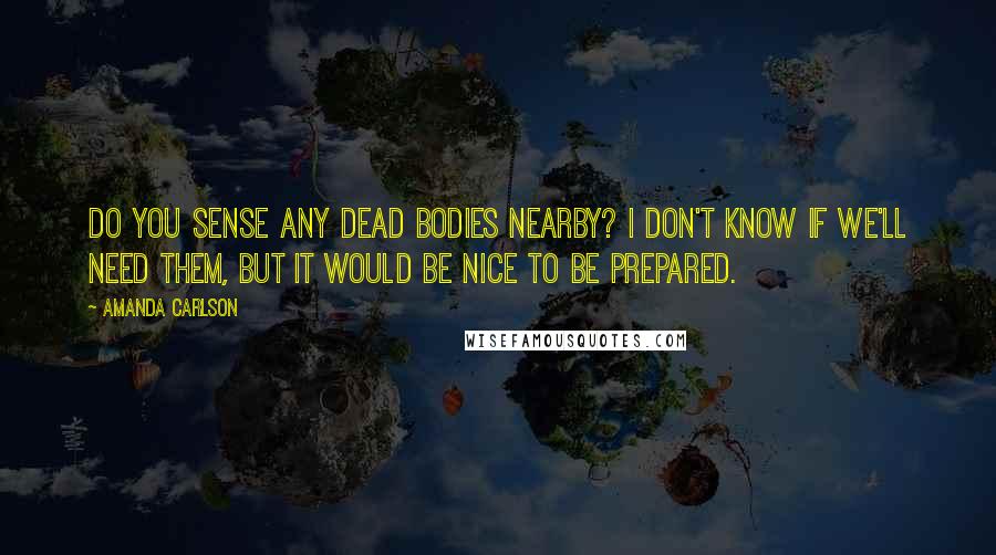 Amanda Carlson Quotes: Do you sense any dead bodies nearby? I don't know if we'll need them, but it would be nice to be prepared.