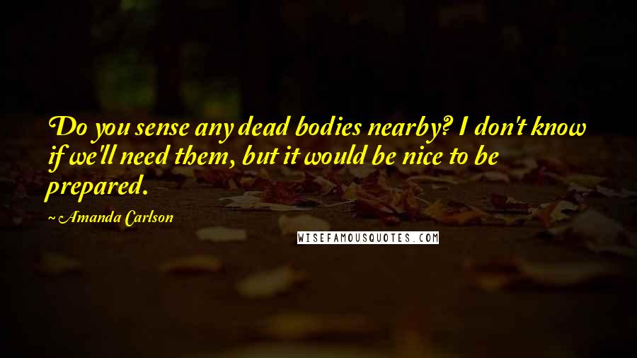 Amanda Carlson Quotes: Do you sense any dead bodies nearby? I don't know if we'll need them, but it would be nice to be prepared.
