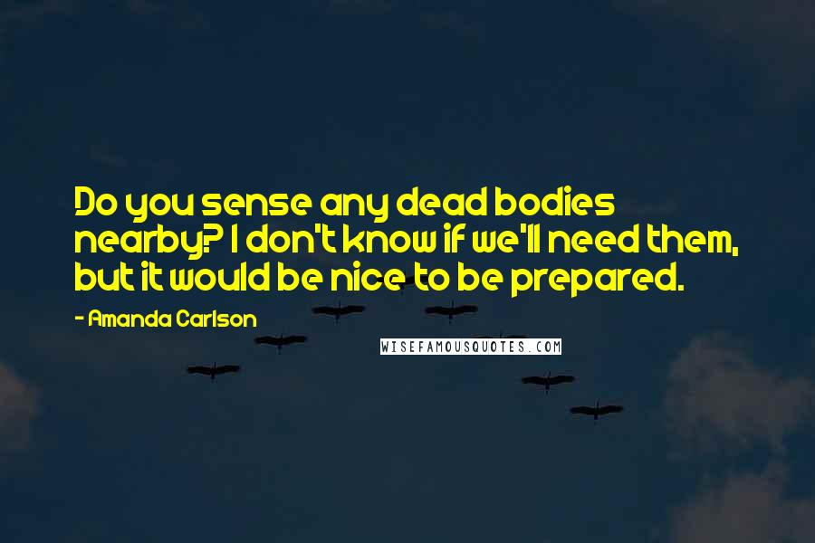 Amanda Carlson Quotes: Do you sense any dead bodies nearby? I don't know if we'll need them, but it would be nice to be prepared.