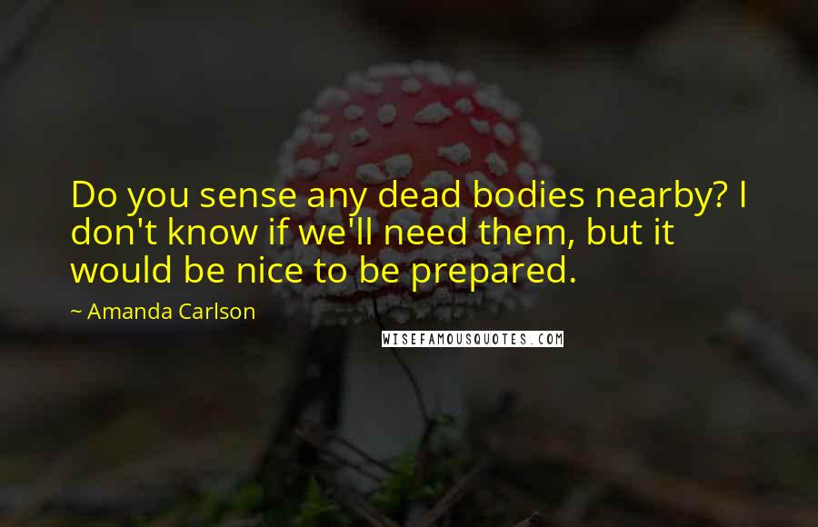 Amanda Carlson Quotes: Do you sense any dead bodies nearby? I don't know if we'll need them, but it would be nice to be prepared.