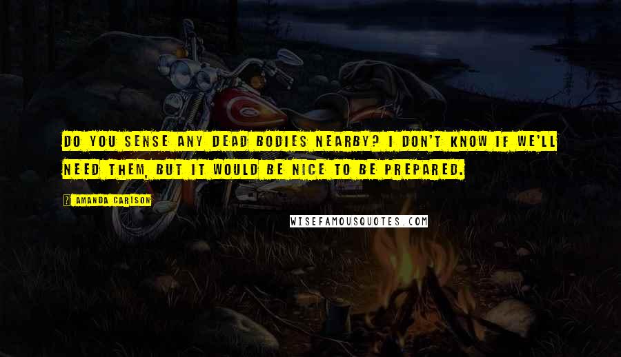 Amanda Carlson Quotes: Do you sense any dead bodies nearby? I don't know if we'll need them, but it would be nice to be prepared.
