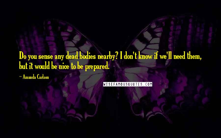 Amanda Carlson Quotes: Do you sense any dead bodies nearby? I don't know if we'll need them, but it would be nice to be prepared.