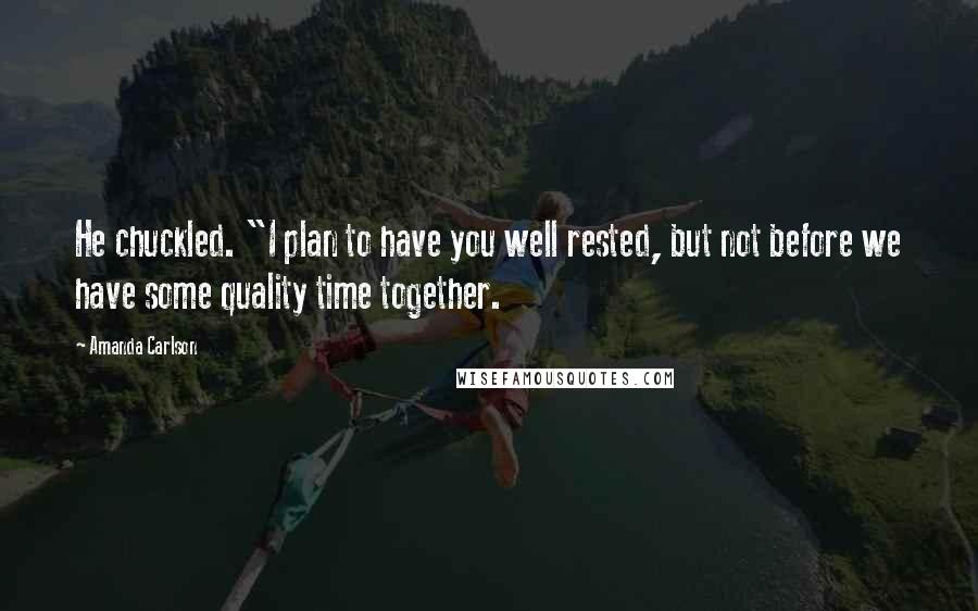 Amanda Carlson Quotes: He chuckled. "I plan to have you well rested, but not before we have some quality time together.