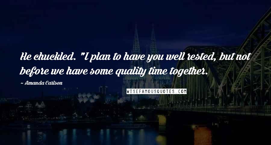 Amanda Carlson Quotes: He chuckled. "I plan to have you well rested, but not before we have some quality time together.