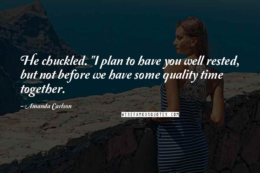 Amanda Carlson Quotes: He chuckled. "I plan to have you well rested, but not before we have some quality time together.