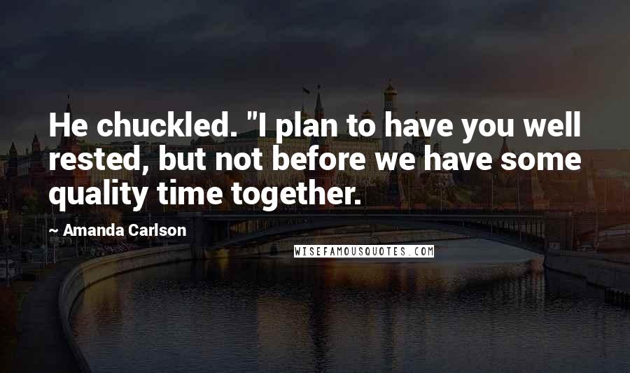 Amanda Carlson Quotes: He chuckled. "I plan to have you well rested, but not before we have some quality time together.