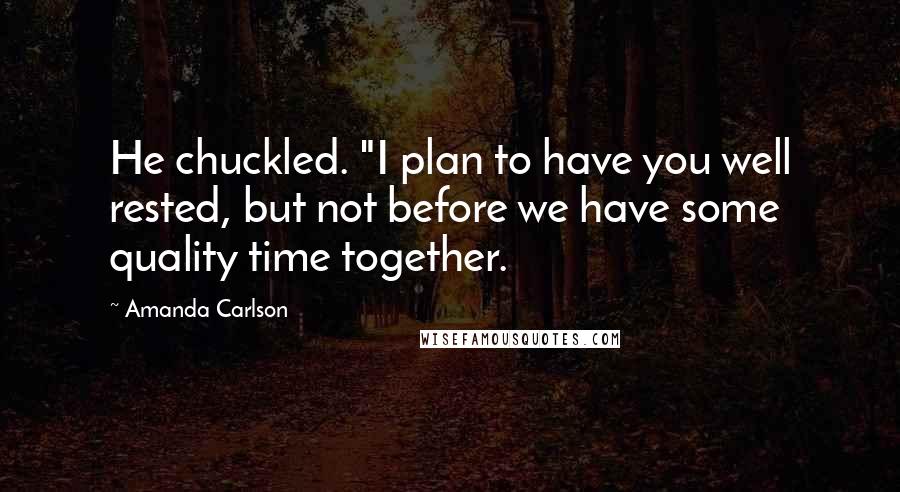 Amanda Carlson Quotes: He chuckled. "I plan to have you well rested, but not before we have some quality time together.