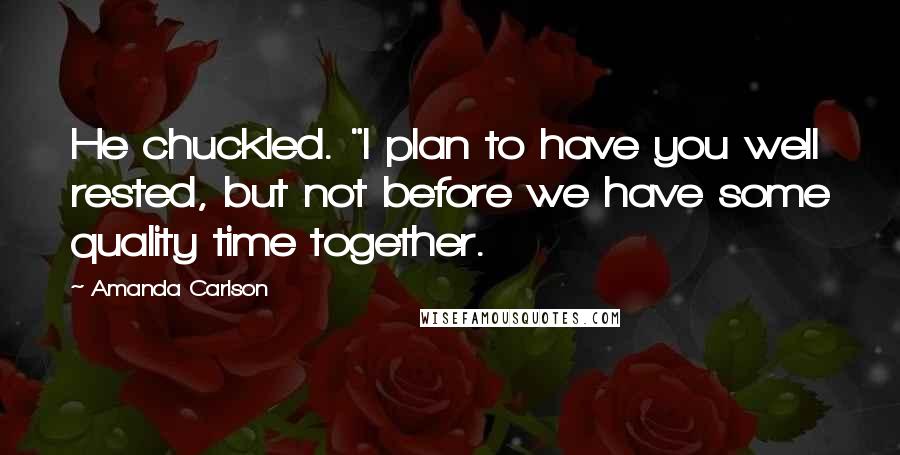 Amanda Carlson Quotes: He chuckled. "I plan to have you well rested, but not before we have some quality time together.