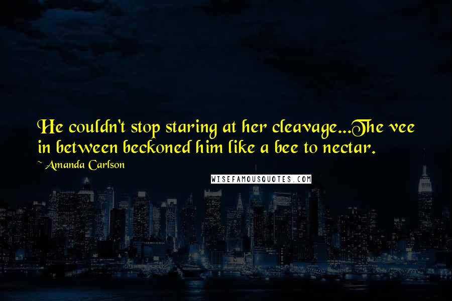 Amanda Carlson Quotes: He couldn't stop staring at her cleavage...The vee in between beckoned him like a bee to nectar.