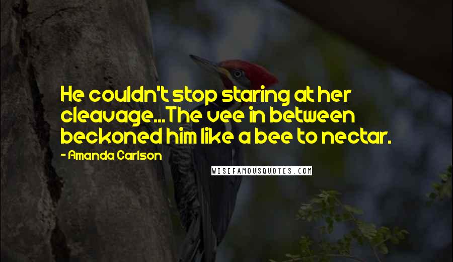 Amanda Carlson Quotes: He couldn't stop staring at her cleavage...The vee in between beckoned him like a bee to nectar.