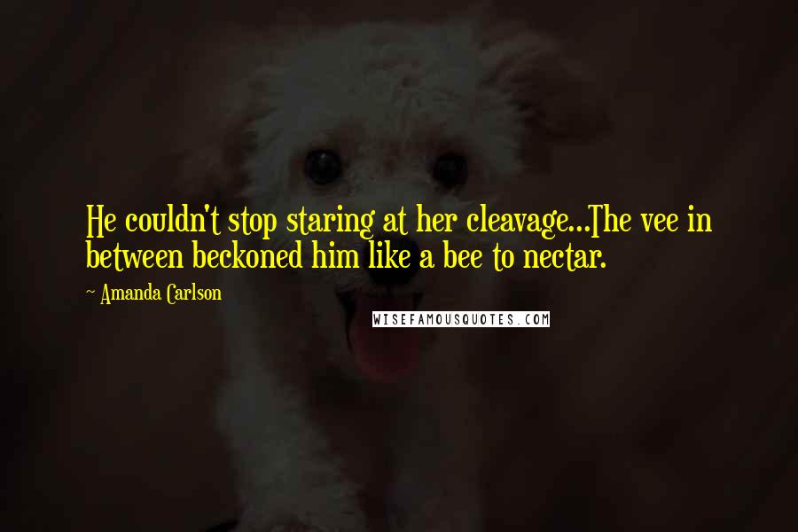 Amanda Carlson Quotes: He couldn't stop staring at her cleavage...The vee in between beckoned him like a bee to nectar.