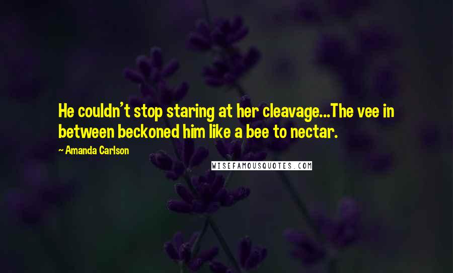 Amanda Carlson Quotes: He couldn't stop staring at her cleavage...The vee in between beckoned him like a bee to nectar.