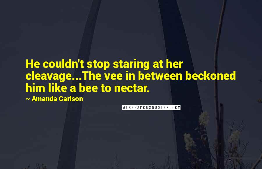 Amanda Carlson Quotes: He couldn't stop staring at her cleavage...The vee in between beckoned him like a bee to nectar.