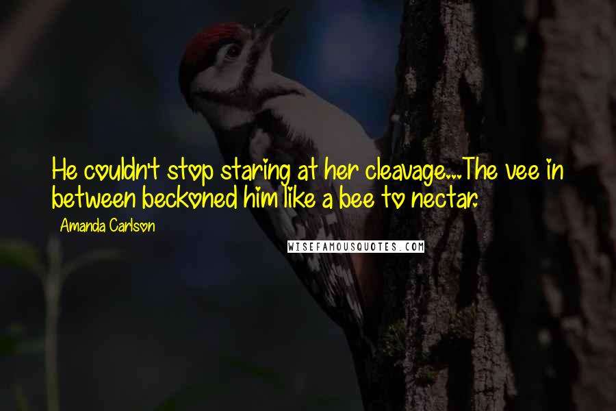 Amanda Carlson Quotes: He couldn't stop staring at her cleavage...The vee in between beckoned him like a bee to nectar.