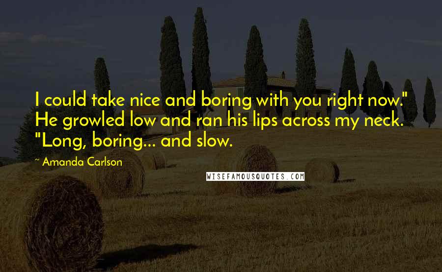 Amanda Carlson Quotes: I could take nice and boring with you right now." He growled low and ran his lips across my neck. "Long, boring... and slow.