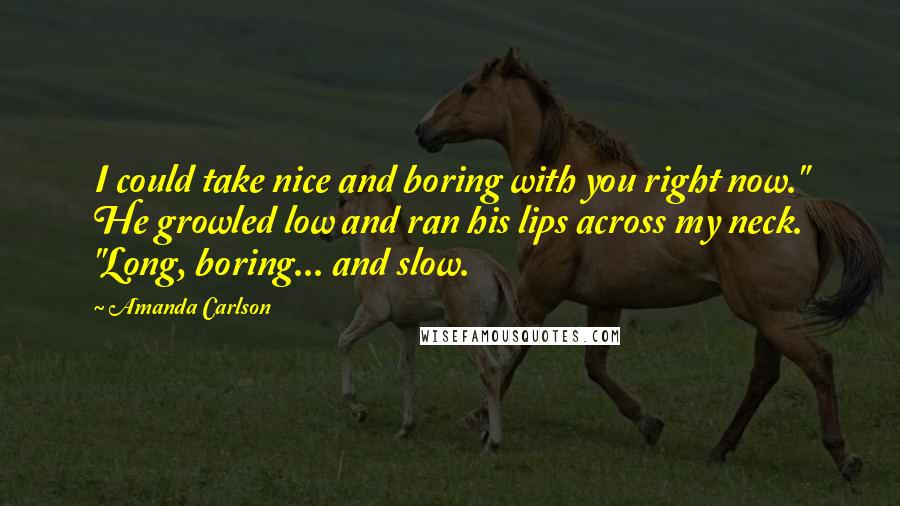 Amanda Carlson Quotes: I could take nice and boring with you right now." He growled low and ran his lips across my neck. "Long, boring... and slow.