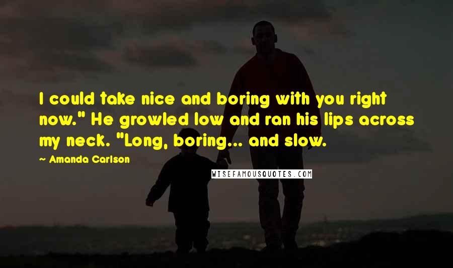 Amanda Carlson Quotes: I could take nice and boring with you right now." He growled low and ran his lips across my neck. "Long, boring... and slow.