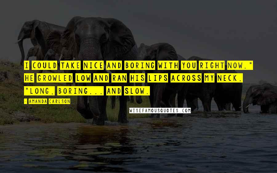 Amanda Carlson Quotes: I could take nice and boring with you right now." He growled low and ran his lips across my neck. "Long, boring... and slow.