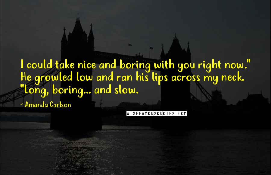 Amanda Carlson Quotes: I could take nice and boring with you right now." He growled low and ran his lips across my neck. "Long, boring... and slow.