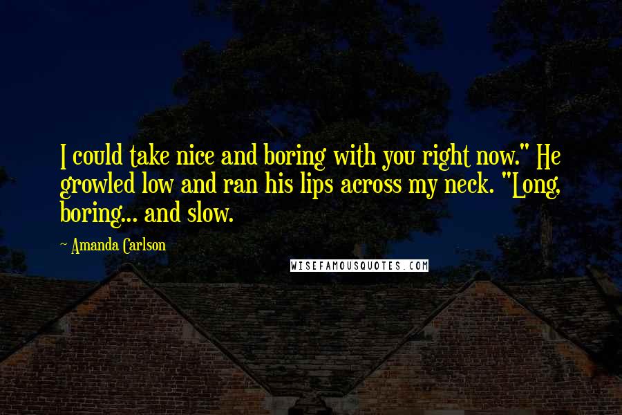 Amanda Carlson Quotes: I could take nice and boring with you right now." He growled low and ran his lips across my neck. "Long, boring... and slow.