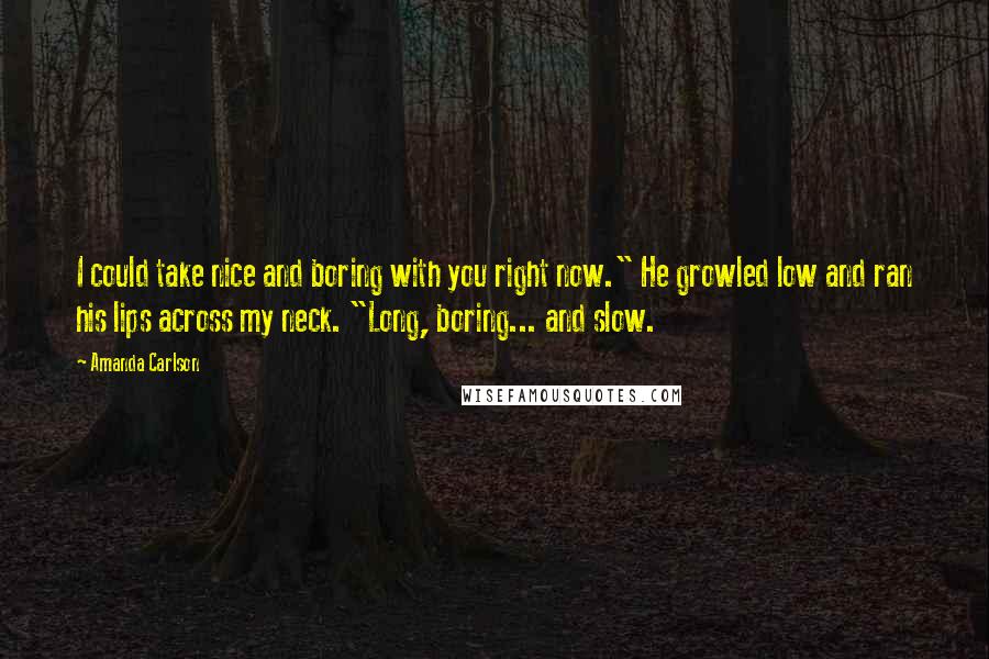 Amanda Carlson Quotes: I could take nice and boring with you right now." He growled low and ran his lips across my neck. "Long, boring... and slow.