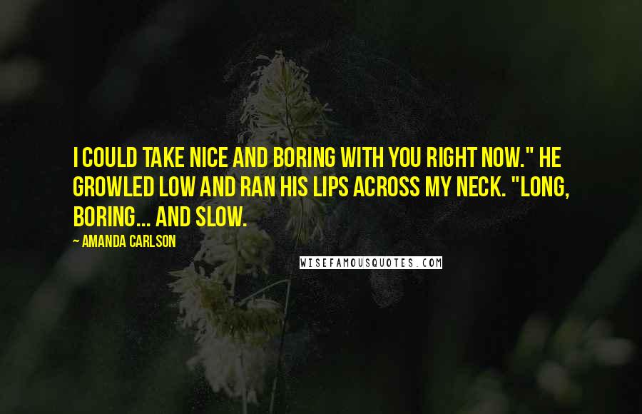 Amanda Carlson Quotes: I could take nice and boring with you right now." He growled low and ran his lips across my neck. "Long, boring... and slow.