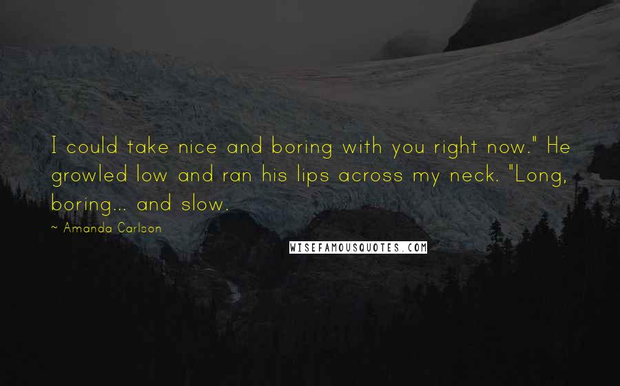 Amanda Carlson Quotes: I could take nice and boring with you right now." He growled low and ran his lips across my neck. "Long, boring... and slow.