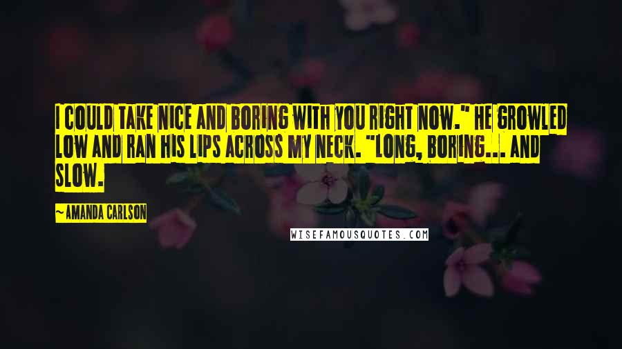 Amanda Carlson Quotes: I could take nice and boring with you right now." He growled low and ran his lips across my neck. "Long, boring... and slow.