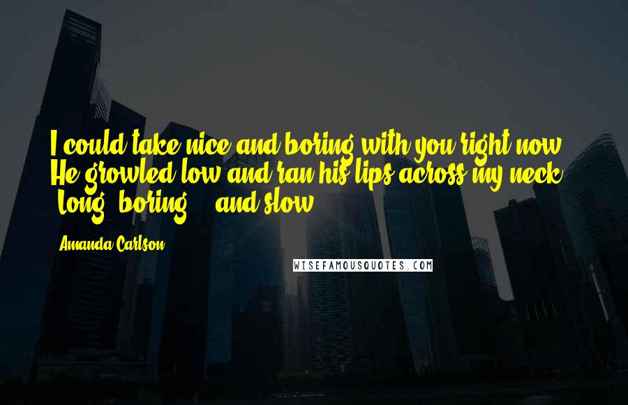 Amanda Carlson Quotes: I could take nice and boring with you right now." He growled low and ran his lips across my neck. "Long, boring... and slow.