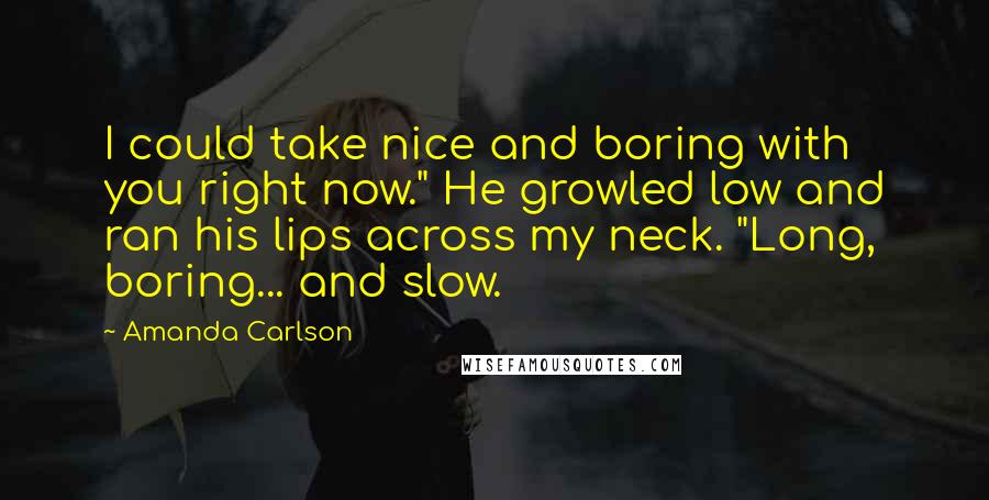 Amanda Carlson Quotes: I could take nice and boring with you right now." He growled low and ran his lips across my neck. "Long, boring... and slow.