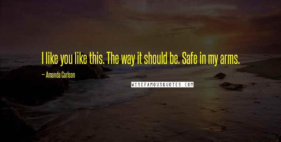 Amanda Carlson Quotes: I like you like this. The way it should be. Safe in my arms.
