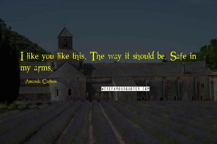 Amanda Carlson Quotes: I like you like this. The way it should be. Safe in my arms.