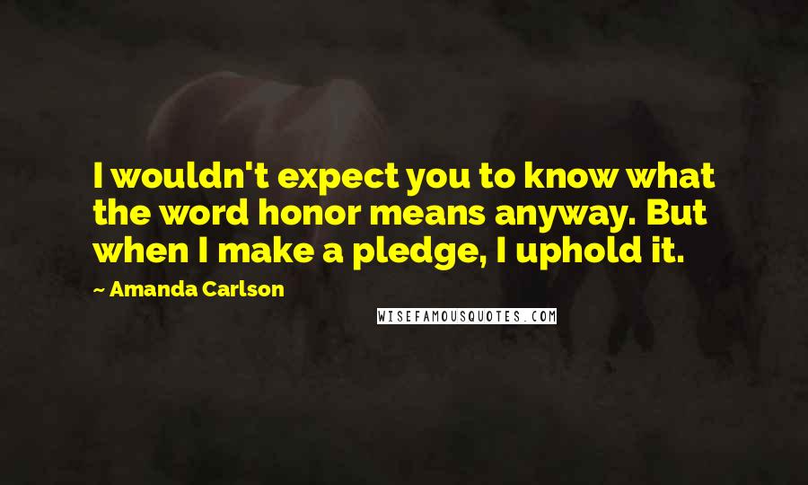Amanda Carlson Quotes: I wouldn't expect you to know what the word honor means anyway. But when I make a pledge, I uphold it.