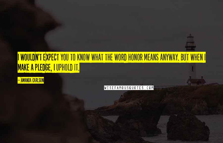 Amanda Carlson Quotes: I wouldn't expect you to know what the word honor means anyway. But when I make a pledge, I uphold it.