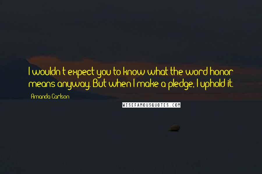 Amanda Carlson Quotes: I wouldn't expect you to know what the word honor means anyway. But when I make a pledge, I uphold it.