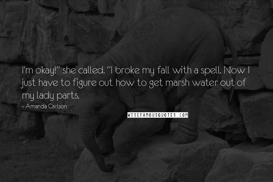 Amanda Carlson Quotes: I'm okay!" she called. "I broke my fall with a spell. Now I just have to figure out how to get marsh water out of my lady parts.