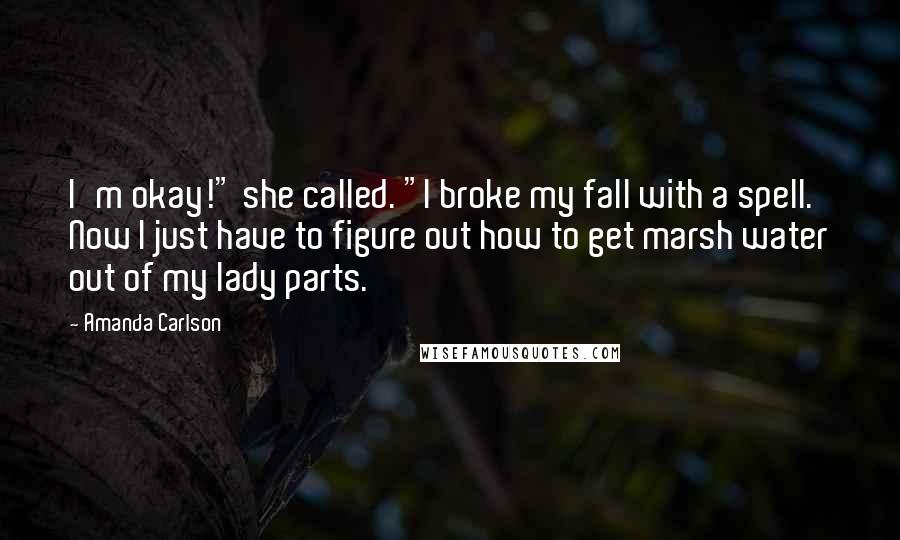 Amanda Carlson Quotes: I'm okay!" she called. "I broke my fall with a spell. Now I just have to figure out how to get marsh water out of my lady parts.