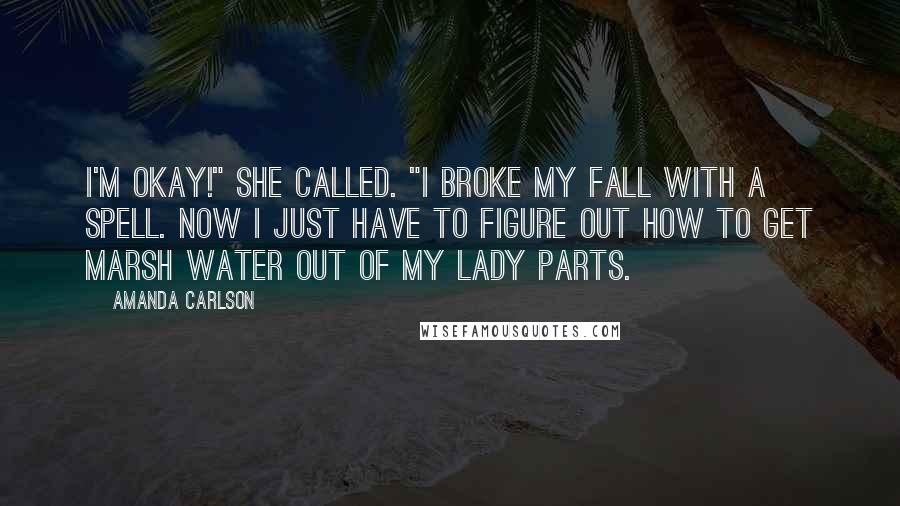 Amanda Carlson Quotes: I'm okay!" she called. "I broke my fall with a spell. Now I just have to figure out how to get marsh water out of my lady parts.