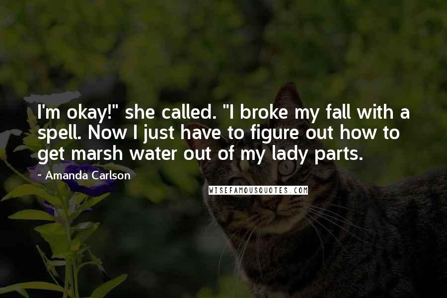 Amanda Carlson Quotes: I'm okay!" she called. "I broke my fall with a spell. Now I just have to figure out how to get marsh water out of my lady parts.