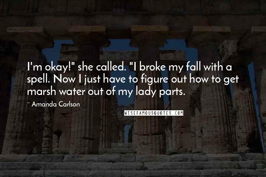 Amanda Carlson Quotes: I'm okay!" she called. "I broke my fall with a spell. Now I just have to figure out how to get marsh water out of my lady parts.