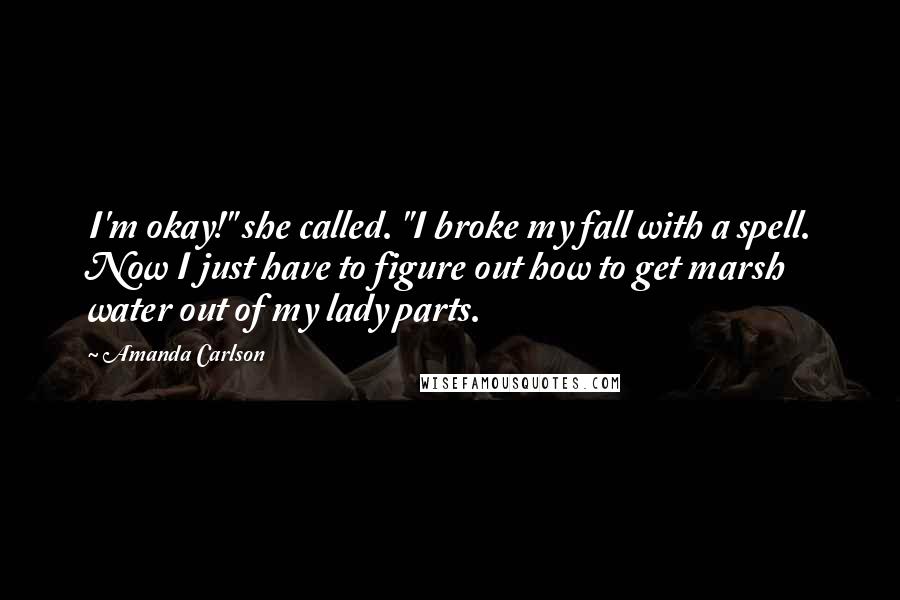 Amanda Carlson Quotes: I'm okay!" she called. "I broke my fall with a spell. Now I just have to figure out how to get marsh water out of my lady parts.